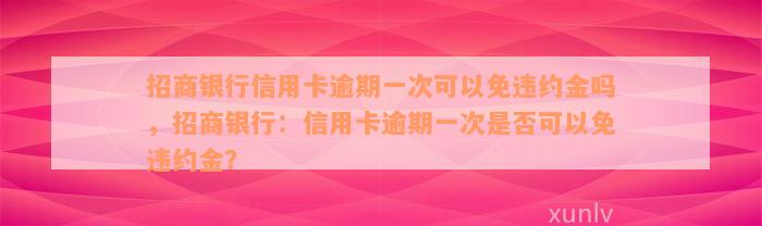 招商银行信用卡逾期一次可以免违约金吗，招商银行：信用卡逾期一次是否可以免违约金？