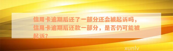 信用卡逾期后还了一部分还会被起诉吗，信用卡逾期后还款一部分，是否仍可能被起诉？