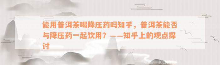 能用普洱茶喝降压药吗知乎，普洱茶能否与降压药一起饮用？——知乎上的观点探讨