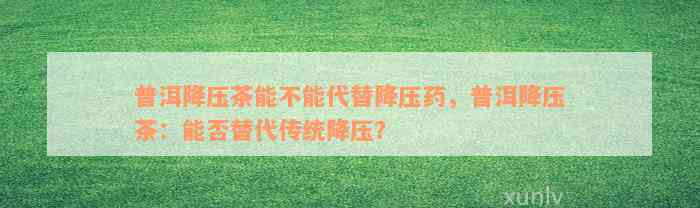 普洱降压茶能不能代替降压药，普洱降压茶：能否替代传统降压？