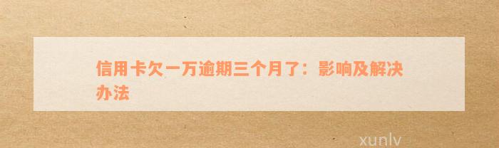 信用卡欠一万逾期三个月了：影响及解决办法