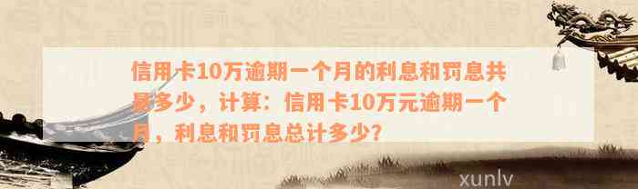 信用卡10万逾期一个月的利息和罚息共是多少，计算：信用卡10万元逾期一个月，利息和罚息总计多少？