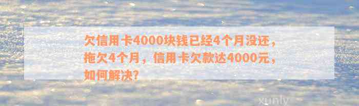 欠信用卡4000块钱已经4个月没还，拖欠4个月，信用卡欠款达4000元，如何解决？