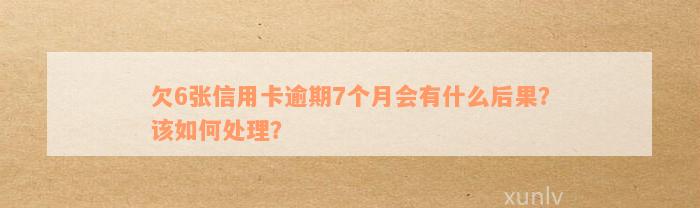 欠6张信用卡逾期7个月会有什么后果？该如何处理？