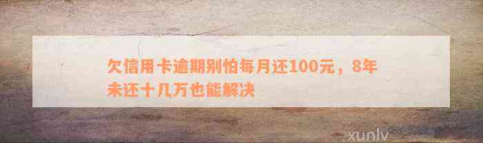 欠信用卡逾期别怕每月还100元，8年未还十几万也能解决