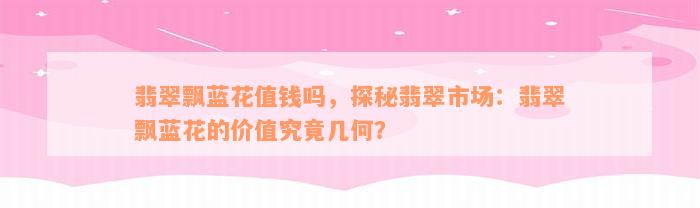 翡翠飘蓝花值钱吗，探秘翡翠市场：翡翠飘蓝花的价值究竟几何？