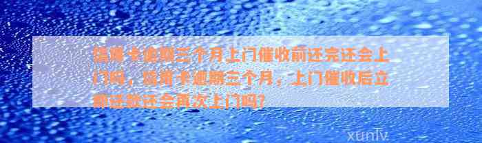 信用卡逾期三个月上门催收前还完还会上门吗，信用卡逾期三个月，上门催收后立即还款还会再次上门吗？