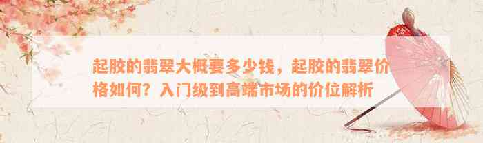 起胶的翡翠大概要多少钱，起胶的翡翠价格如何？入门级到高端市场的价位解析