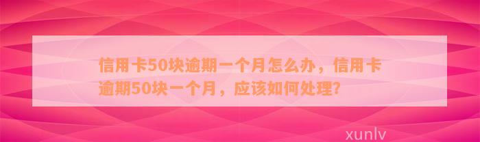 信用卡50块逾期一个月怎么办，信用卡逾期50块一个月，应该如何处理？