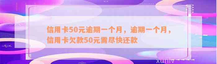 信用卡50元逾期一个月，逾期一个月，信用卡欠款50元需尽快还款