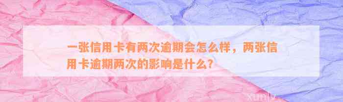 一张信用卡有两次逾期会怎么样，两张信用卡逾期两次的影响是什么？