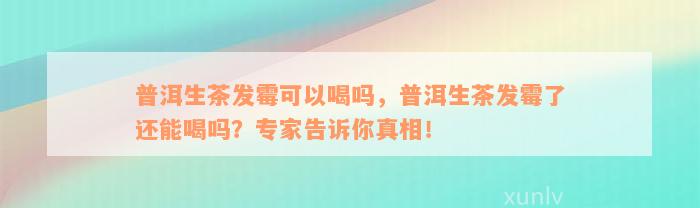 普洱生茶发霉可以喝吗，普洱生茶发霉了还能喝吗？专家告诉你真相！