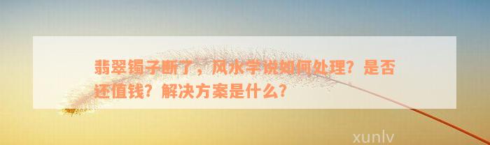 翡翠镯子断了，风水学说如何处理？是否还值钱？解决方案是什么？