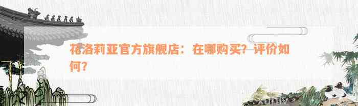 花洛莉亚官方旗舰店：在哪购买？评价如何？