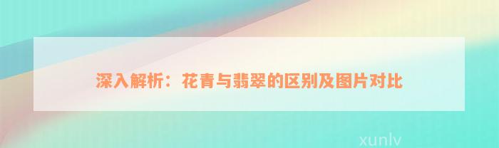 深入解析：花青与翡翠的区别及图片对比