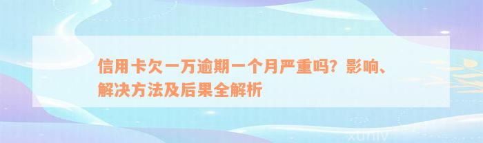 信用卡欠一万逾期一个月严重吗？影响、解决方法及后果全解析