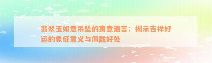 翡翠玉如意吊坠的寓意语言：揭示吉祥好运的象征意义与佩戴好处