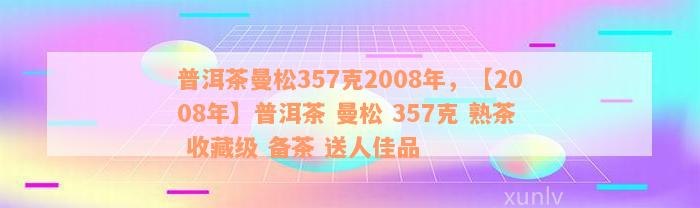 普洱茶曼松357克2008年，【2008年】普洱茶 曼松 357克 熟茶 收藏级 备茶 送人佳品