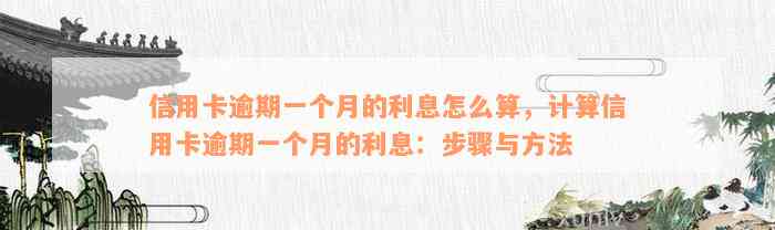 信用卡逾期一个月的利息怎么算，计算信用卡逾期一个月的利息：步骤与方法