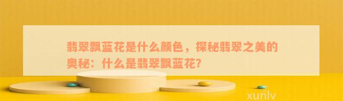 翡翠飘蓝花是什么颜色，探秘翡翠之美的奥秘：什么是翡翠飘蓝花？