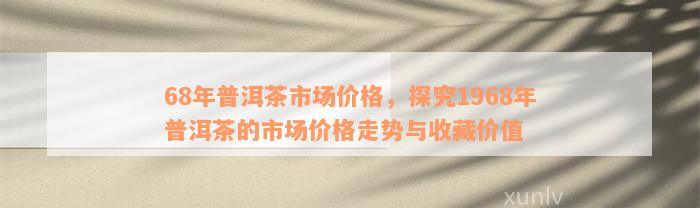 68年普洱茶市场价格，探究1968年普洱茶的市场价格走势与收藏价值