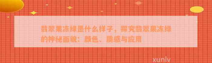 翡翠果冻绿是什么样子，探究翡翠果冻绿的神秘面貌：颜色、质感与应用