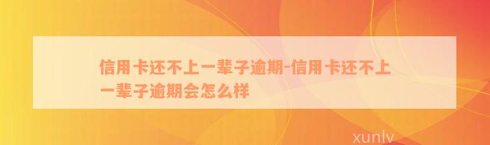 信用卡还不上一辈子逾期-信用卡还不上一辈子逾期会怎么样