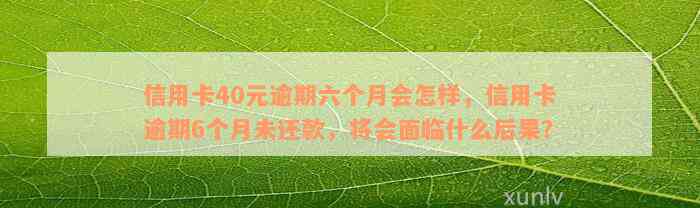 信用卡40元逾期六个月会怎样，信用卡逾期6个月未还款，将会面临什么后果？