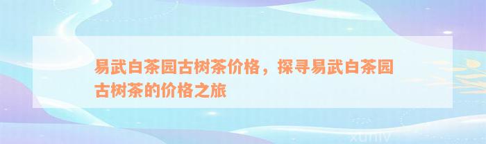 易武白茶园古树茶价格，探寻易武白茶园古树茶的价格之旅