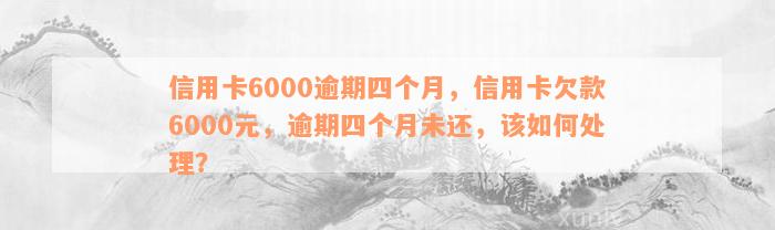 信用卡6000逾期四个月，信用卡欠款6000元，逾期四个月未还，该如何处理？