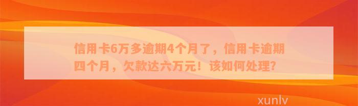 信用卡6万多逾期4个月了，信用卡逾期四个月，欠款达六万元！该如何处理？