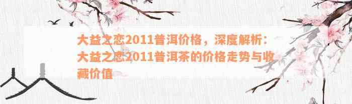 大益之恋2011普洱价格，深度解析：大益之恋2011普洱茶的价格走势与收藏价值