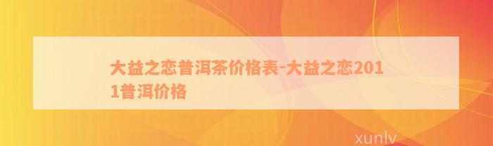 大益之恋普洱茶价格表-大益之恋2011普洱价格