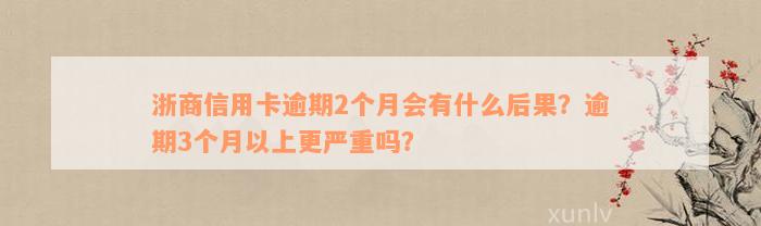 浙商信用卡逾期2个月会有什么后果？逾期3个月以上更严重吗？