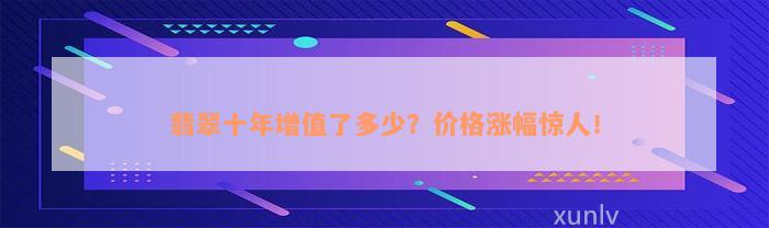 翡翠十年增值了多少？价格涨幅惊人！