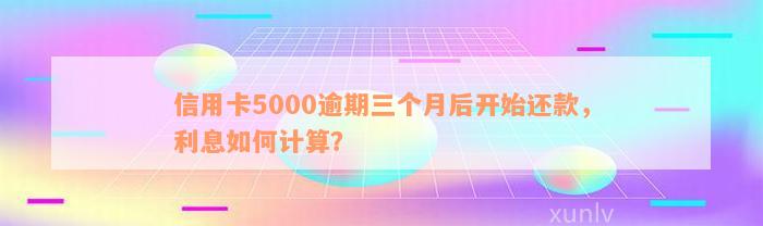 信用卡5000逾期三个月后开始还款，利息如何计算？