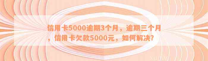 信用卡5000逾期3个月，逾期三个月，信用卡欠款5000元，如何解决？