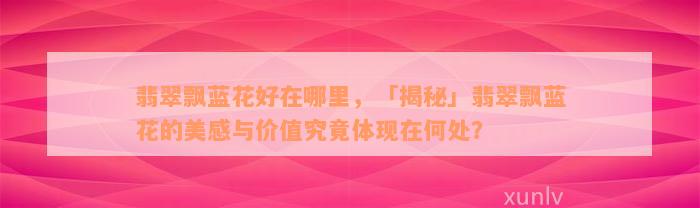 翡翠飘蓝花好在哪里，「揭秘」翡翠飘蓝花的美感与价值究竟体现在何处？