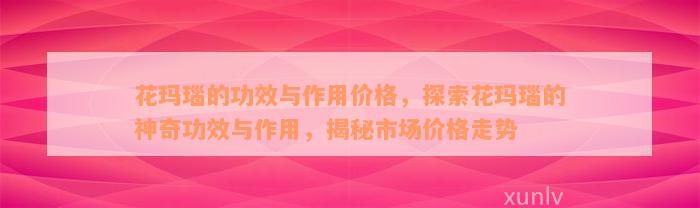 花玛瑙的功效与作用价格，探索花玛瑙的神奇功效与作用，揭秘市场价格走势