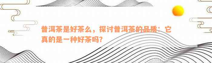 普洱茶是好茶么，探讨普洱茶的品质：它真的是一种好茶吗？