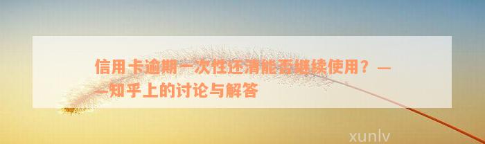 信用卡逾期一次性还清能否继续使用？——知乎上的讨论与解答