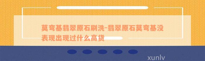 莫弯基翡翠原石刷洗-翡翠原石莫弯基没表现出现过什么高货