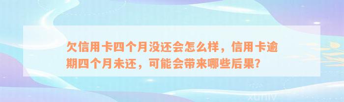 欠信用卡四个月没还会怎么样，信用卡逾期四个月未还，可能会带来哪些后果？