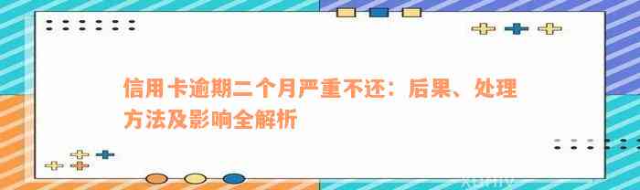 信用卡逾期二个月严重不还：后果、处理方法及影响全解析