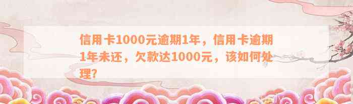 信用卡1000元逾期1年，信用卡逾期1年未还，欠款达1000元，该如何处理？