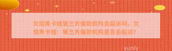 欠信用卡钱第三方催款机构会起诉吗，欠信用卡钱：第三方催款机构是否会起诉？