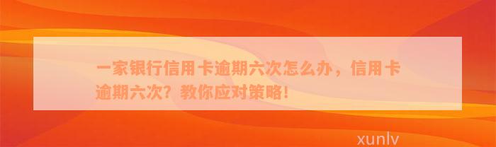 一家银行信用卡逾期六次怎么办，信用卡逾期六次？教你应对策略！