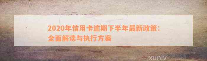 2020年信用卡逾期下半年最新政策：全面解读与执行方案