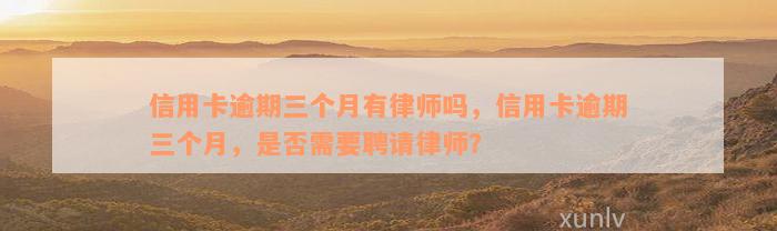 信用卡逾期三个月有律师吗，信用卡逾期三个月，是否需要聘请律师？