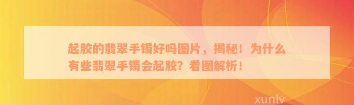 起胶的翡翠手镯好吗图片，揭秘！为什么有些翡翠手镯会起胶？看图解析！